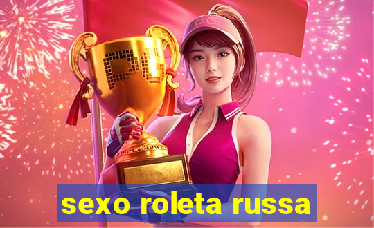 sexo roleta russa